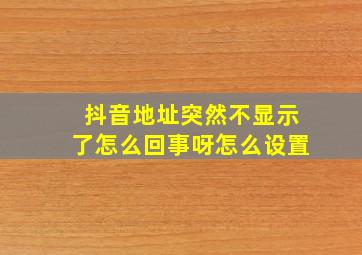 抖音地址突然不显示了怎么回事呀怎么设置