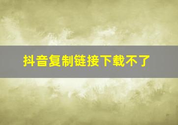 抖音复制链接下载不了