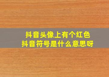 抖音头像上有个红色抖音符号是什么意思呀