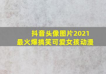 抖音头像图片2021最火爆搞笑可爱女孩动漫