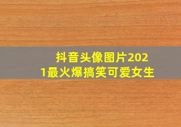 抖音头像图片2021最火爆搞笑可爱女生