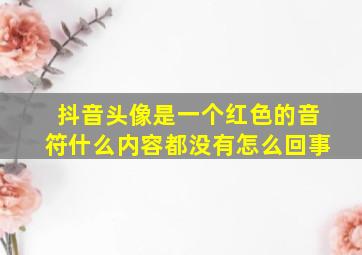 抖音头像是一个红色的音符什么内容都没有怎么回事