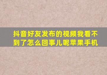 抖音好友发布的视频我看不到了怎么回事儿呢苹果手机