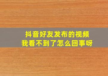 抖音好友发布的视频我看不到了怎么回事呀