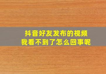 抖音好友发布的视频我看不到了怎么回事呢