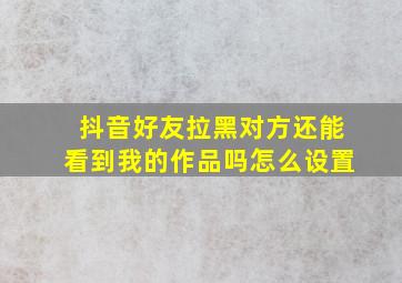 抖音好友拉黑对方还能看到我的作品吗怎么设置