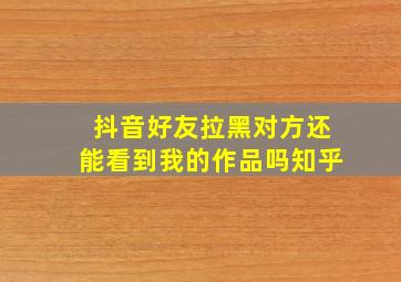 抖音好友拉黑对方还能看到我的作品吗知乎