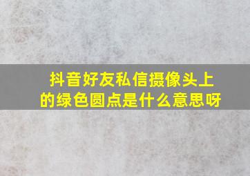 抖音好友私信摄像头上的绿色圆点是什么意思呀