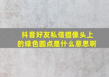 抖音好友私信摄像头上的绿色圆点是什么意思啊