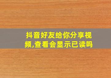 抖音好友给你分享视频,查看会显示已读吗