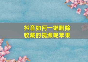 抖音如何一键删除收藏的视频呢苹果