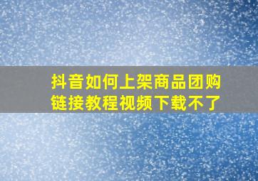 抖音如何上架商品团购链接教程视频下载不了