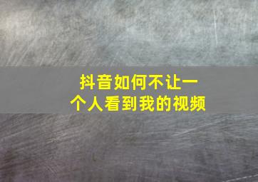 抖音如何不让一个人看到我的视频