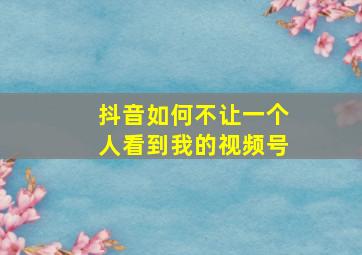 抖音如何不让一个人看到我的视频号