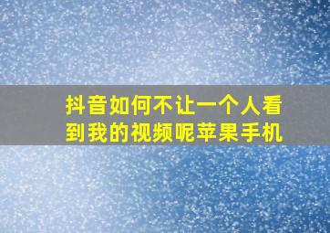 抖音如何不让一个人看到我的视频呢苹果手机