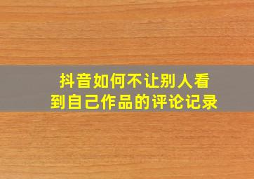 抖音如何不让别人看到自己作品的评论记录