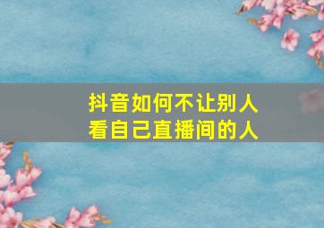 抖音如何不让别人看自己直播间的人