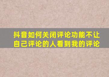 抖音如何关闭评论功能不让自己评论的人看到我的评论