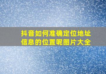 抖音如何准确定位地址信息的位置呢图片大全