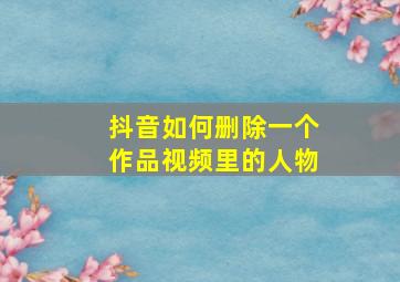 抖音如何删除一个作品视频里的人物