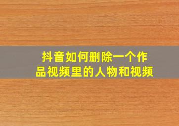 抖音如何删除一个作品视频里的人物和视频