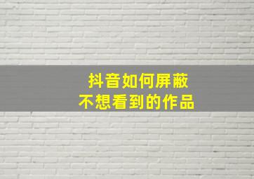 抖音如何屏蔽不想看到的作品