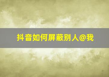 抖音如何屏蔽别人@我