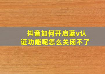 抖音如何开启蓝v认证功能呢怎么关闭不了