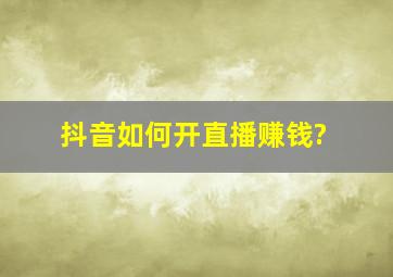 抖音如何开直播赚钱?