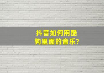 抖音如何用酷狗里面的音乐?