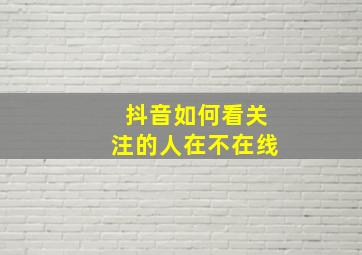 抖音如何看关注的人在不在线