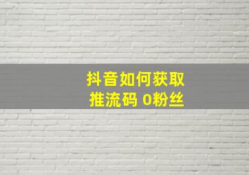 抖音如何获取推流码 0粉丝