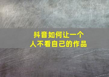 抖音如何让一个人不看自己的作品