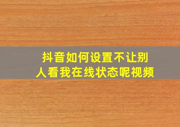 抖音如何设置不让别人看我在线状态呢视频