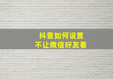 抖音如何设置不让微信好友看