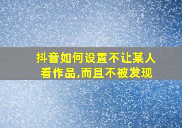 抖音如何设置不让某人看作品,而且不被发现