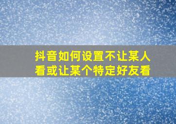 抖音如何设置不让某人看或让某个特定好友看