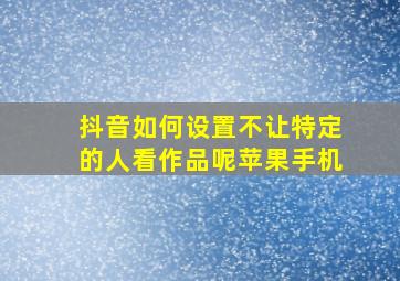 抖音如何设置不让特定的人看作品呢苹果手机