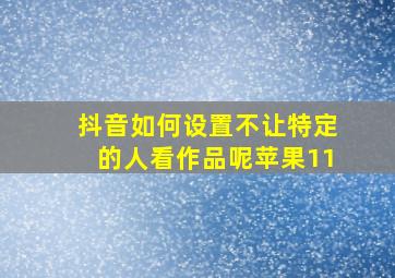 抖音如何设置不让特定的人看作品呢苹果11