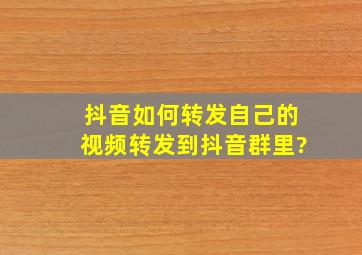 抖音如何转发自己的视频转发到抖音群里?