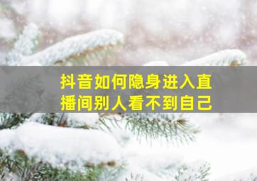 抖音如何隐身进入直播间别人看不到自己