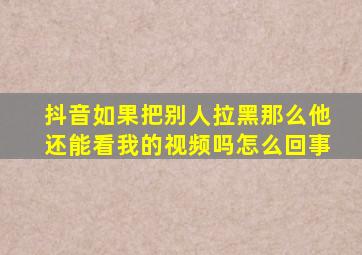 抖音如果把别人拉黑那么他还能看我的视频吗怎么回事