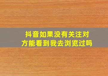 抖音如果没有关注对方能看到我去浏览过吗