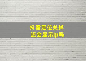 抖音定位关掉还会显示ip吗