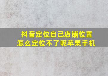 抖音定位自己店铺位置怎么定位不了呢苹果手机