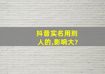 抖音实名用别人的,影响大?