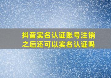 抖音实名认证账号注销之后还可以实名认证吗