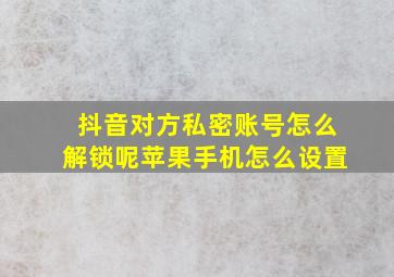 抖音对方私密账号怎么解锁呢苹果手机怎么设置