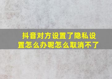 抖音对方设置了隐私设置怎么办呢怎么取消不了