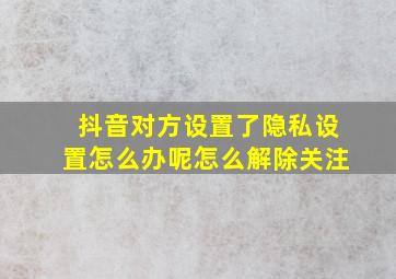 抖音对方设置了隐私设置怎么办呢怎么解除关注